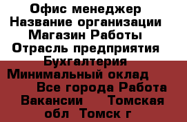 Офис-менеджер › Название организации ­ Магазин Работы › Отрасль предприятия ­ Бухгалтерия › Минимальный оклад ­ 20 000 - Все города Работа » Вакансии   . Томская обл.,Томск г.